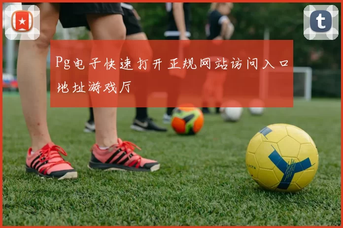 Pg电子快速打开正规网站访问入口地址游戏厅