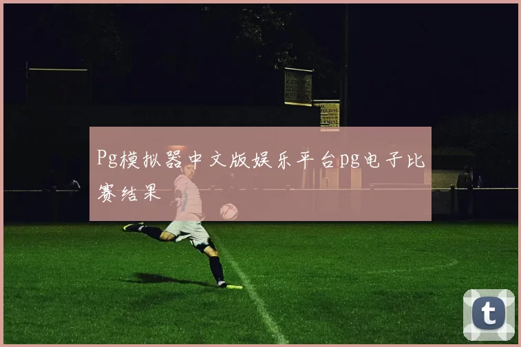 Pg模拟器中文版娱乐平台pg电子比赛结果