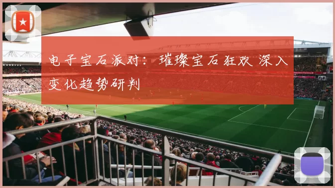 电子宝石派对：璀璨宝石狂欢 深入变化趋势研判