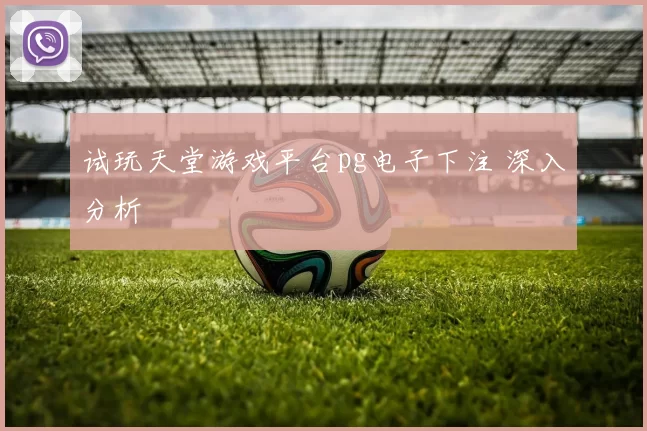 试玩天堂游戏平台pg电子下注 深入分析