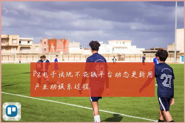 Pg电子试玩不花钱平台动态更新用户互动娱乐过程