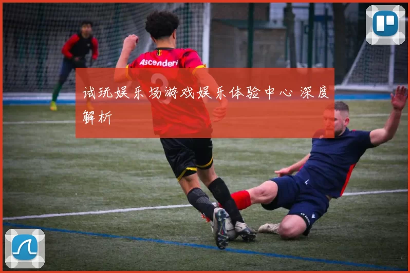 试玩娱乐场游戏娱乐体验中心 深度解析