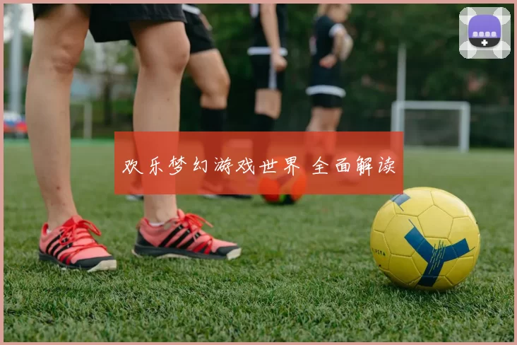 欢乐梦幻游戏世界 全面解读