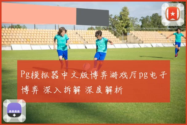 Pg模拟器中文版博弈游戏厅pg电子博弈 深入拆解 深度解析
