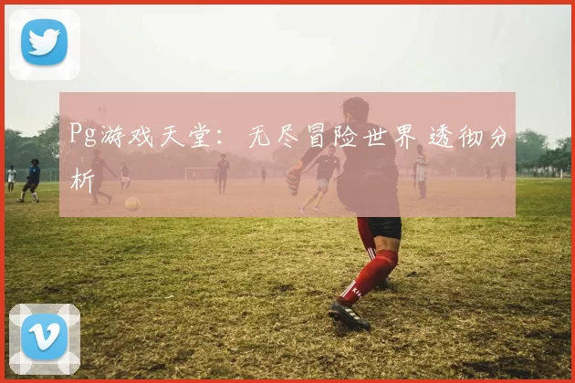 Pg游戏天堂：无尽冒险世界 透彻分析