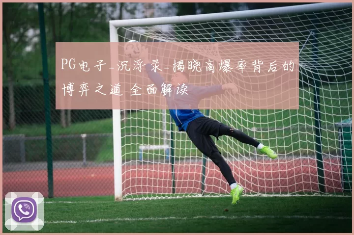 PG电子_沉浮录_揭晓高爆率背后的博弈之道 全面解读