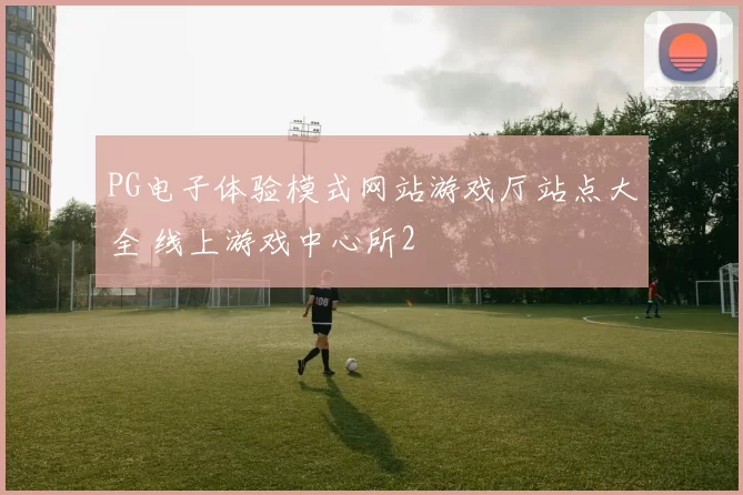 PG电子体验模式网站游戏厅站点大全 线上游戏中心所2