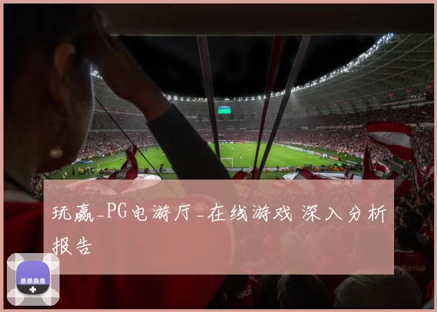 玩赢_PG电游厅_在线游戏 深入分析报告