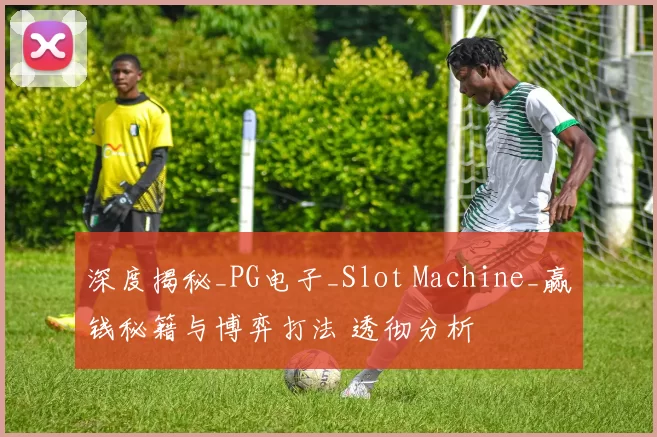 深度揭秘_PG电子_Slot Machine_赢钱秘籍与博弈打法 透彻分析