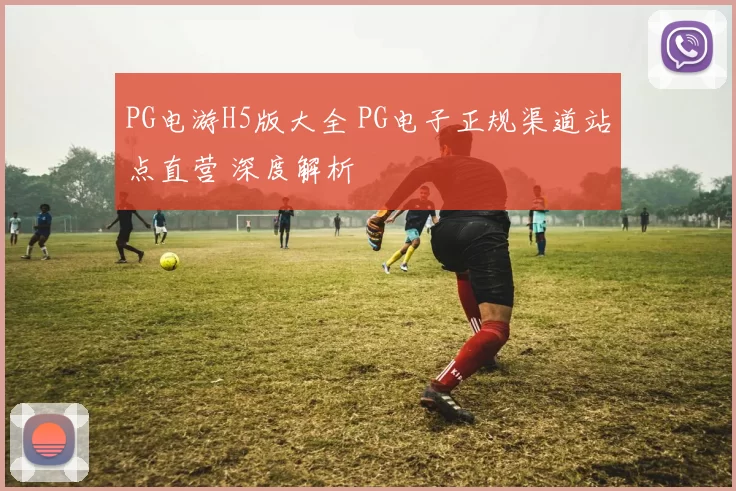 PG电游H5版大全 PG电子正规渠道站点直营 深度解析
