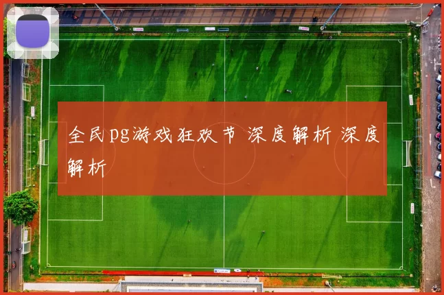 全民pg游戏狂欢节 深度解析 深度解析
