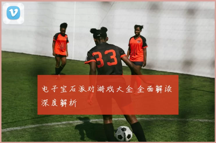 电子宝石派对游戏大全 全面解读 深度解析