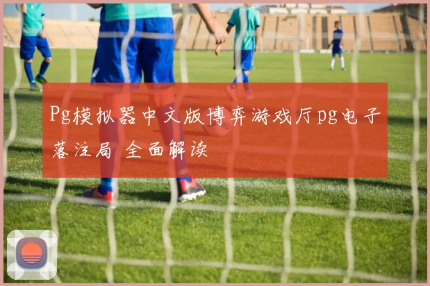 Pg模拟器中文版博弈游戏厅pg电子落注局 全面解读