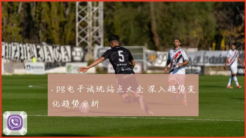 .pg电子试玩站点大全 深入趋势变化趋势分析