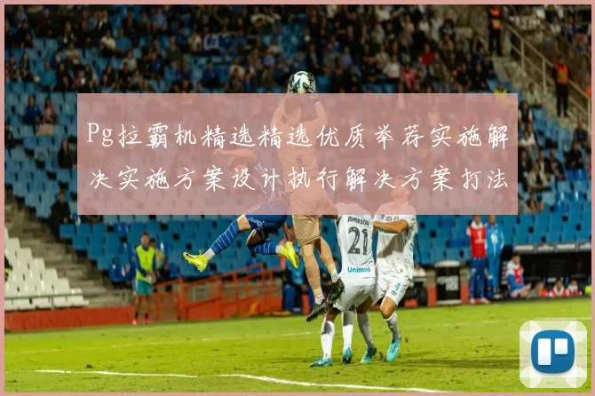 Pg拉霸机精选精选优质举荐实施解决实施方案设计执行解决方案打法设计大全