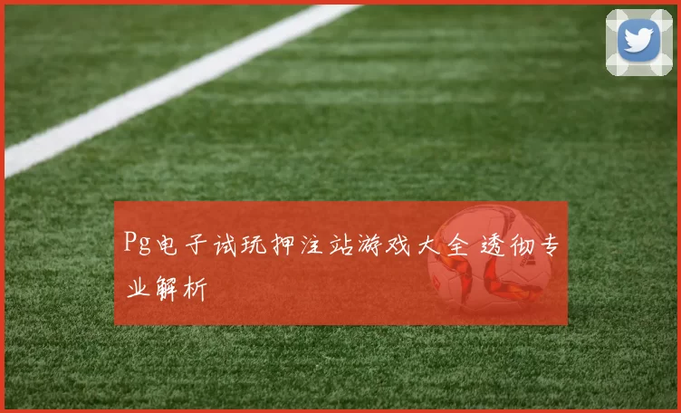 Pg电子试玩押注站游戏大全 透彻专业解析