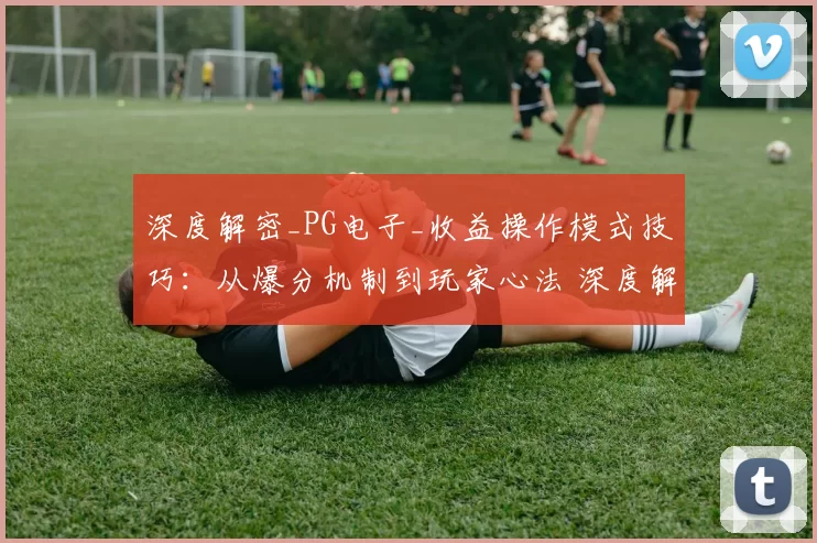 深度解密_PG电子_收益操作模式技巧：从爆分机制到玩家心法 深度解析